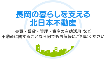 (有)北日本不動産は新潟県長岡市の賃貸・売買物件を扱う不動産会社です。長岡の暮らしを支える北日本不動産。売買・賃貸・管理・資産の有効活用など、不動産に関することなら何でもお気軽にご相談ください。